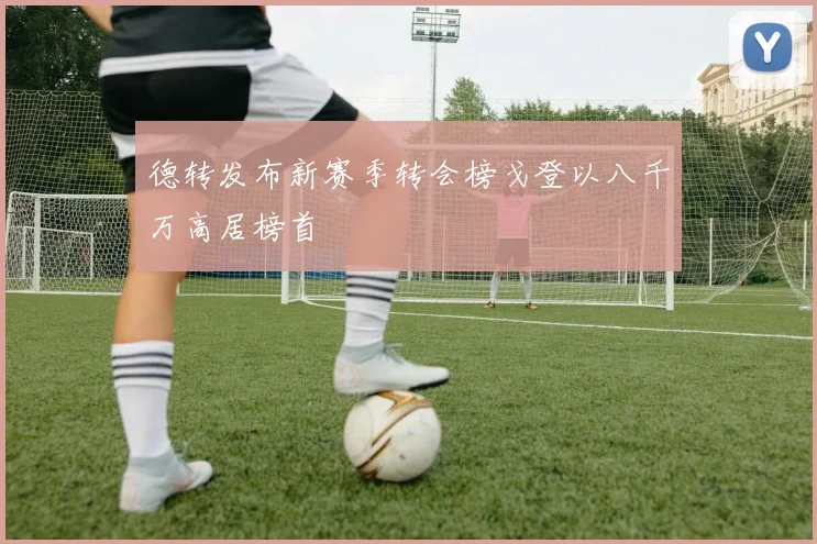 德转发布新赛季转会榜戈登以八千万高居榜首