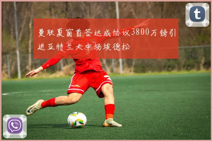 曼联夏窗首签达成协议3800万镑引进亚特兰大中场埃德松