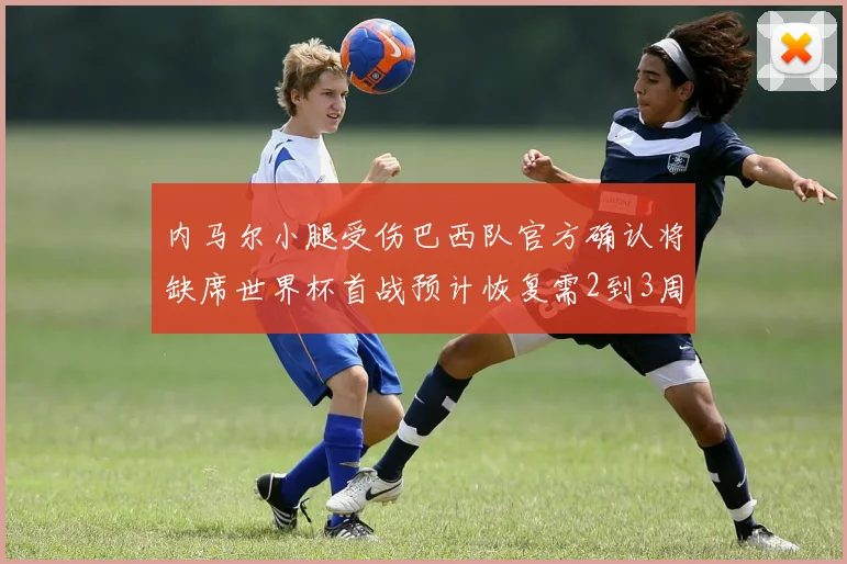 内马尔小腿受伤巴西队官方确认将缺席世界杯首战预计恢复需2到3周