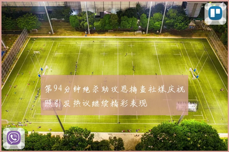 第94分钟绝杀助攻恩梅查社媒庆祝照引发热议继续精彩表现