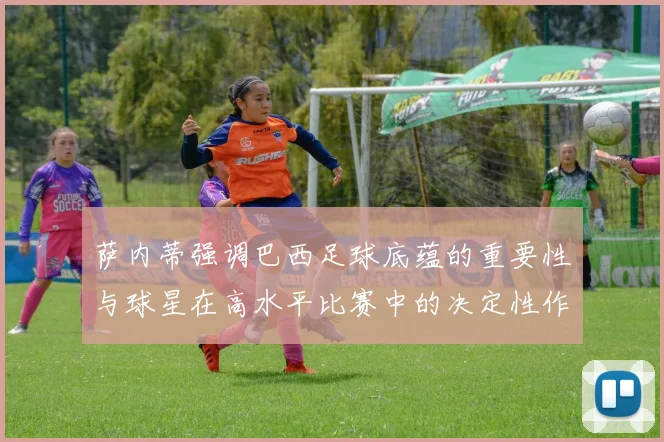 萨内蒂强调巴西足球底蕴的重要性与球星在高水平比赛中的决定性作用