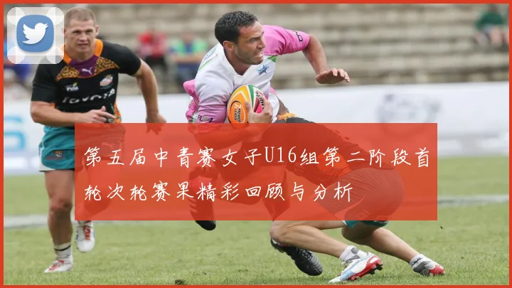 第五届中青赛女子U16组第二阶段首轮次轮赛果精彩回顾与分析