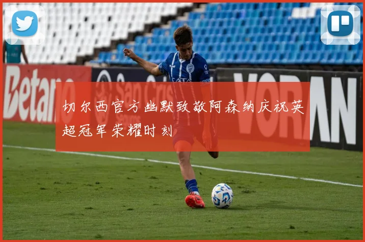 切尔西官方幽默致敬阿森纳庆祝英超冠军荣耀时刻