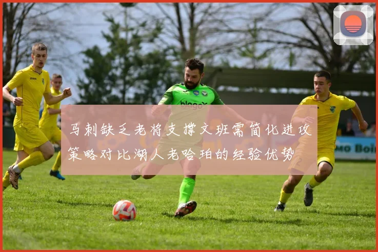 马刺缺乏老将支撑文班需简化进攻策略对比湖人老哈珀的经验优势