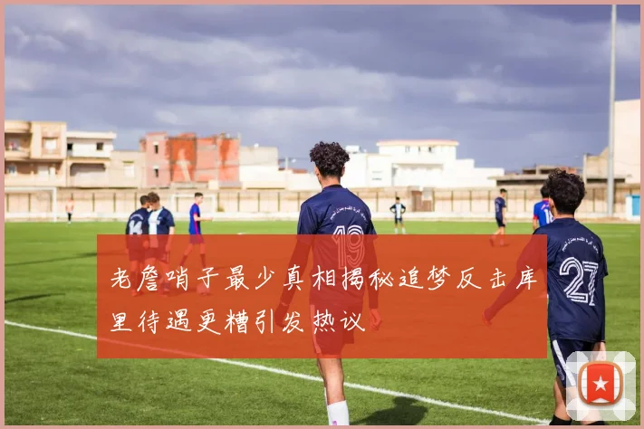 老詹哨子最少真相揭秘追梦反击库里待遇更糟引发热议