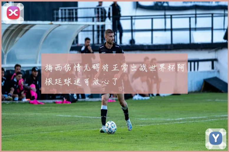 梅西伤情无碍将正常出战世界杯阿根廷球迷可放心了