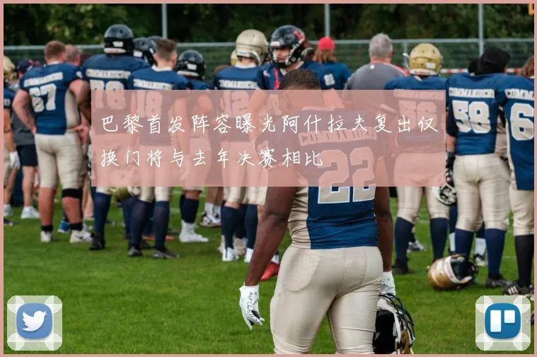 巴黎首发阵容曝光阿什拉夫复出仅换门将与去年决赛相比