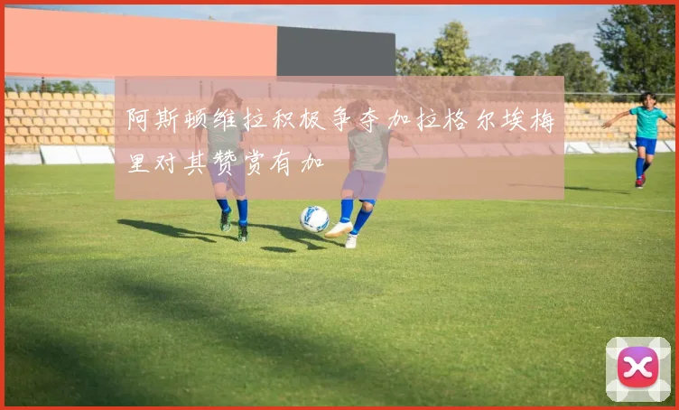 阿斯顿维拉积极争夺加拉格尔埃梅里对其赞赏有加