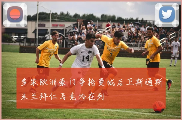 多家欧洲豪门争抢曼城后卫斯通斯米兰拜仁马竞均在列