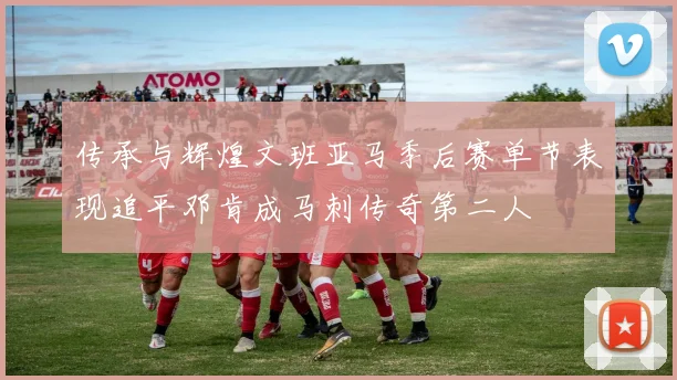传承与辉煌文班亚马季后赛单节表现追平邓肯成马刺传奇第二人