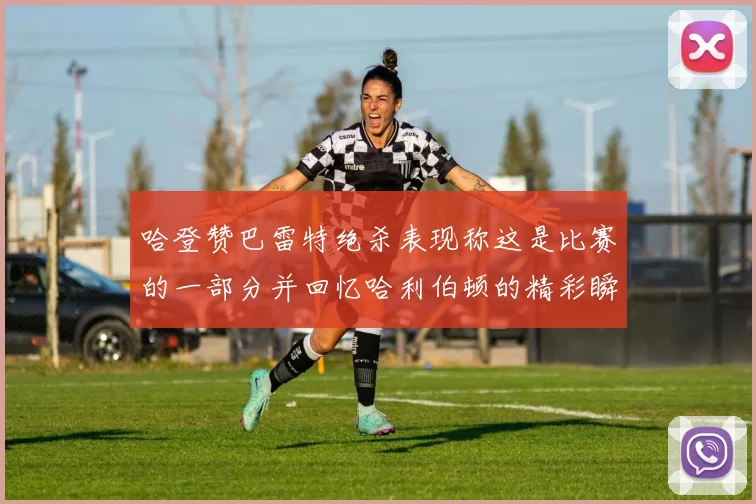 哈登赞巴雷特绝杀表现称这是比赛的一部分并回忆哈利伯顿的精彩瞬间