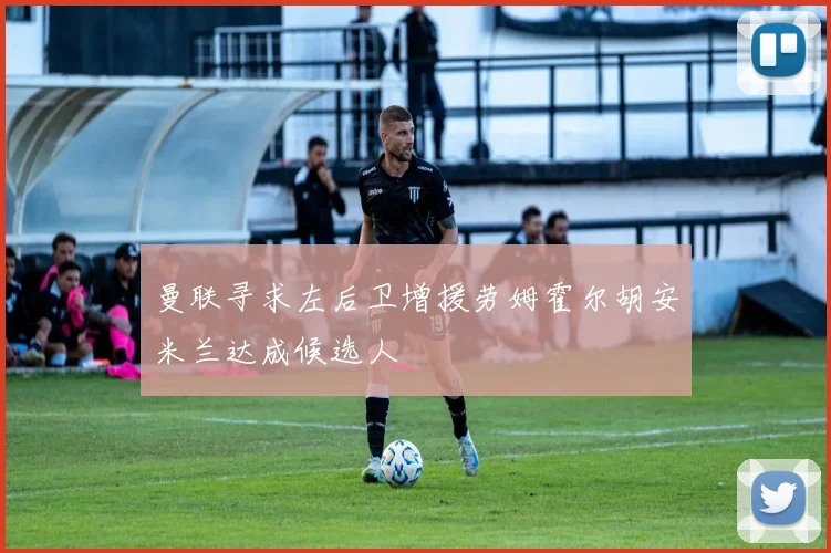 曼联寻求左后卫增援劳姆霍尔胡安米兰达成候选人
