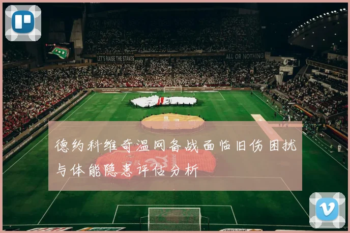 德约科维奇温网备战面临旧伤困扰与体能隐患评估分析