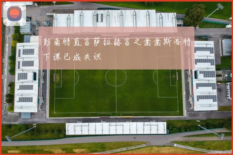 彭南特直言萨拉赫言之凿凿斯洛特下课已成共识