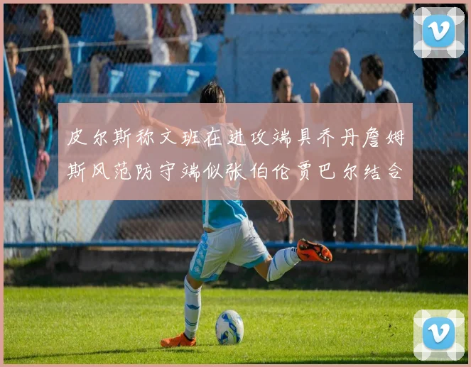 皮尔斯称文班在进攻端具乔丹詹姆斯风范防守端似张伯伦贾巴尔结合