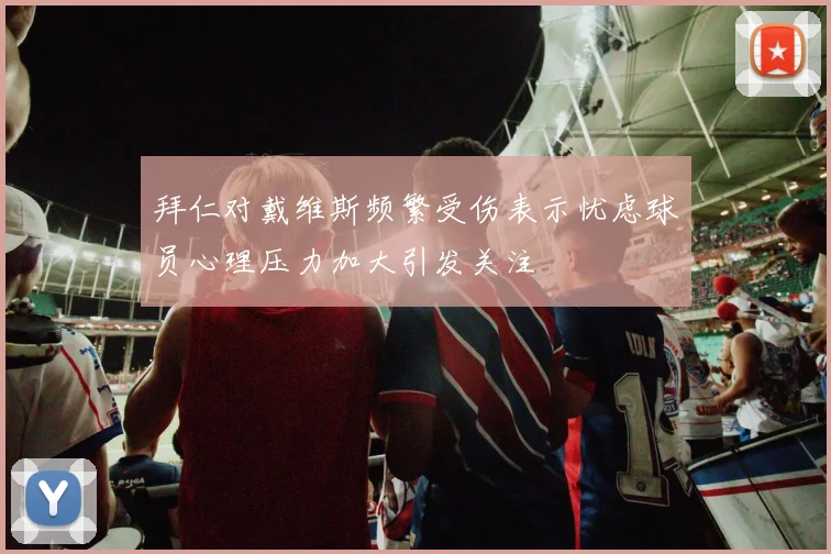 拜仁对戴维斯频繁受伤表示忧虑球员心理压力加大引发关注