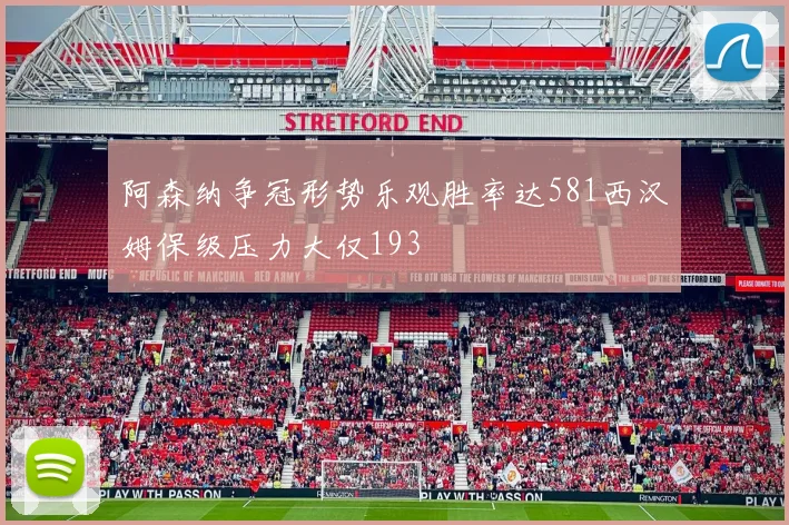 阿森纳争冠形势乐观胜率达581西汉姆保级压力大仅193
