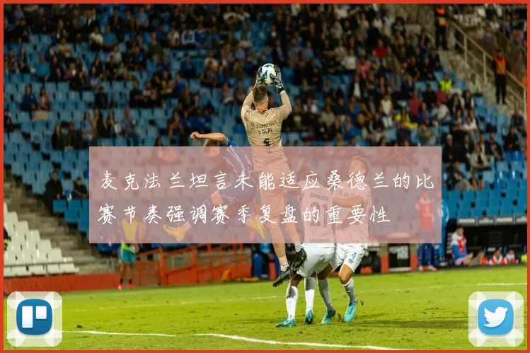 麦克法兰坦言未能适应桑德兰的比赛节奏强调赛季复盘的重要性