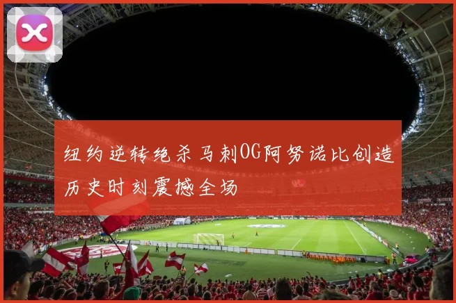 纽约逆转绝杀马刺OG阿努诺比创造历史时刻震撼全场