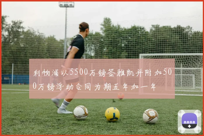 利物浦以5500万镑签雅凯并附加500万镑浮动合同为期五年加一年
