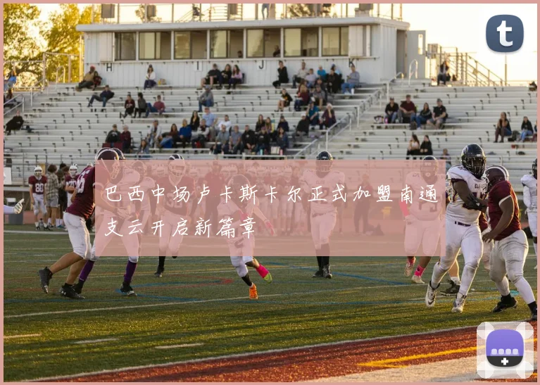 巴西中场卢卡斯卡尔正式加盟南通支云开启新篇章