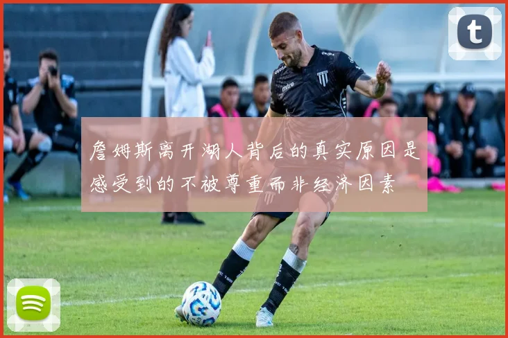 詹姆斯离开湖人背后的真实原因是感受到的不被尊重而非经济因素