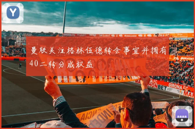 曼联关注格林伍德转会事宜并拥有40二转分成权益