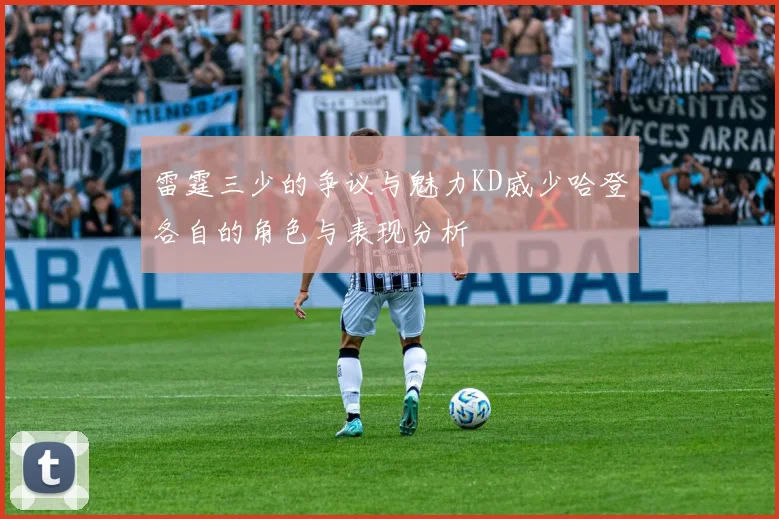 雷霆三少的争议与魅力KD威少哈登各自的角色与表现分析